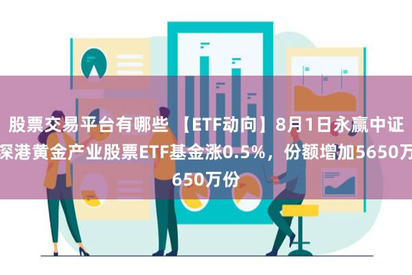 股票交易平台有哪些 【ETF动向】8月1日永赢中证沪深港黄金产业股票ETF基金涨0.5%，份额增加5650万份