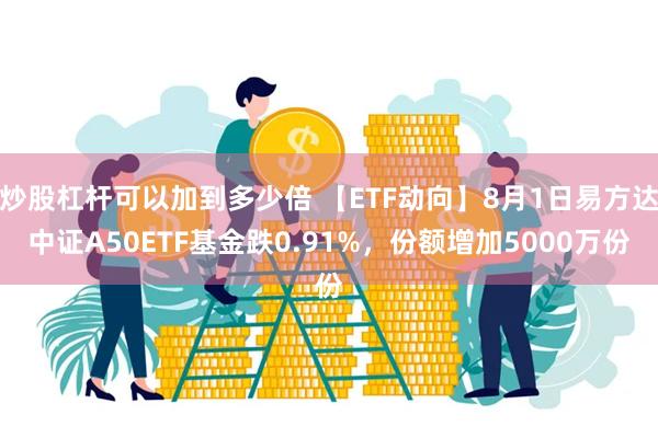 炒股杠杆可以加到多少倍 【ETF动向】8月1日易方达中证A50ETF基金跌0.91%，份额增加5000万份