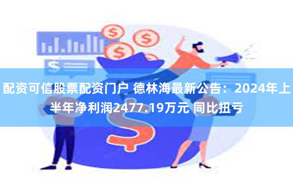 配资可信股票配资门户 德林海最新公告：2024年上半年净利润2477.19万元 同比扭亏