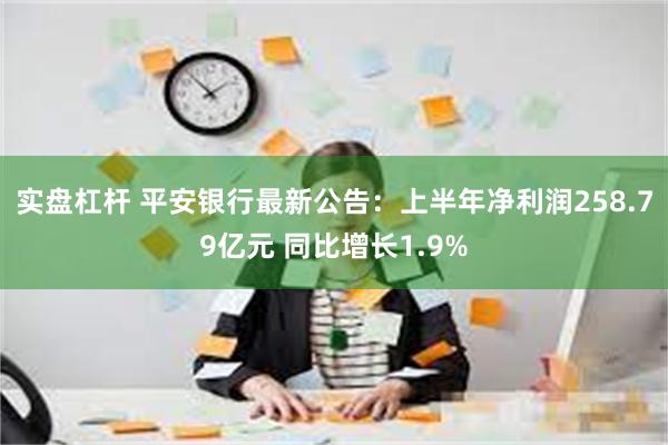 实盘杠杆 平安银行最新公告：上半年净利润258.79亿元 同比增长1.9%