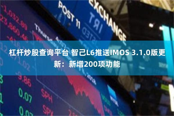 杠杆炒股查询平台 智己L6推送IMOS 3.1.0版更新：新增200项功能