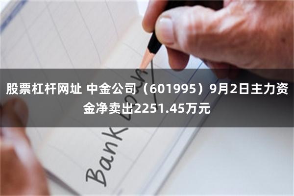 股票杠杆网址 中金公司（601995）9月2日主力资金净卖出2251.45万元