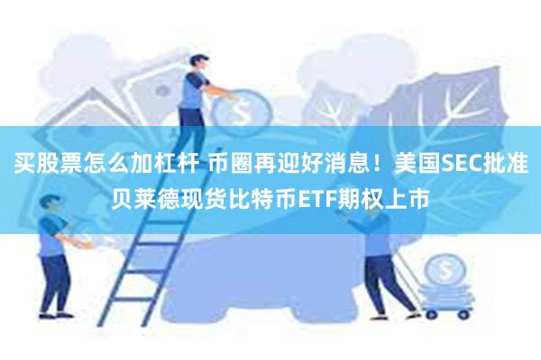 买股票怎么加杠杆 币圈再迎好消息！美国SEC批准贝莱德现货比特币ETF期权上市