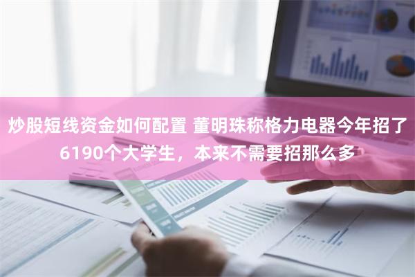 炒股短线资金如何配置 董明珠称格力电器今年招了6190个大学生，本来不需要招那么多