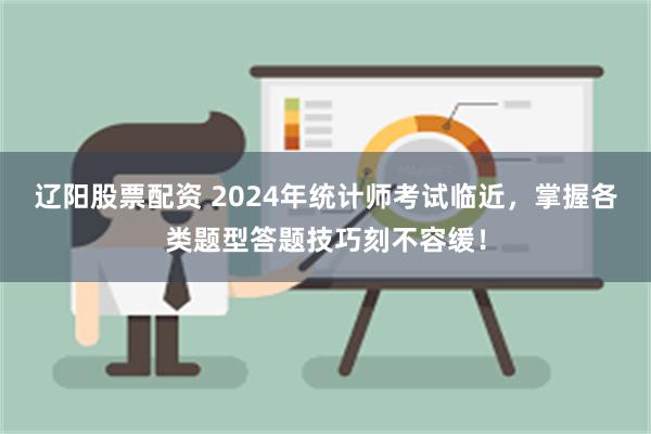 辽阳股票配资 2024年统计师考试临近，掌握各类题型答题技巧刻不容缓！