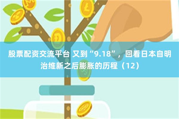 股票配资交流平台 又到“9.18”，回看日本自明治维新之后膨胀的历程（12）