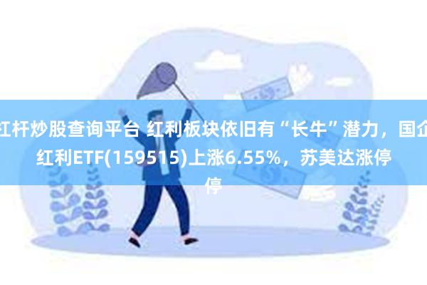 杠杆炒股查询平台 红利板块依旧有“长牛”潜力，国企红利ETF(159515)上涨6.55%，苏美达涨停