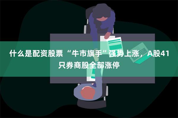 什么是配资股票 “牛市旗手”强势上涨，A股41只券商股全部涨停