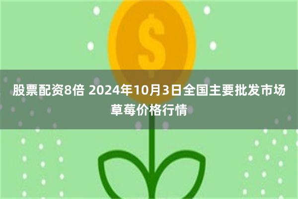 股票配资8倍 2024年10月3日全国主要批发市场草莓价格行情