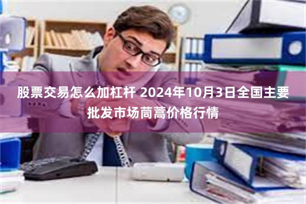 股票交易怎么加杠杆 2024年10月3日全国主要批发市场茼蒿价格行情