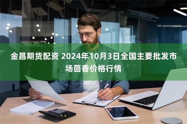 金昌期货配资 2024年10月3日全国主要批发市场茴香价格行情