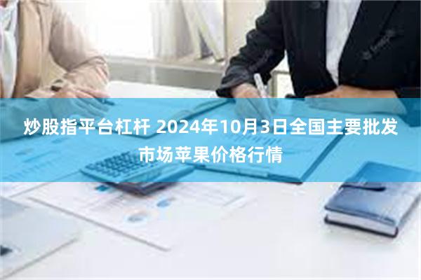 炒股指平台杠杆 2024年10月3日全国主要批发市场苹果价格行情