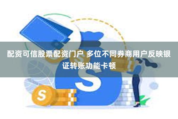 配资可信股票配资门户 多位不同券商用户反映银证转账功能卡顿