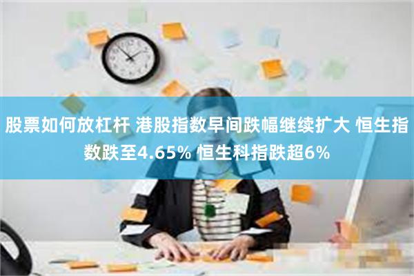 股票如何放杠杆 港股指数早间跌幅继续扩大 恒生指数跌至4.65% 恒生科指跌超6%