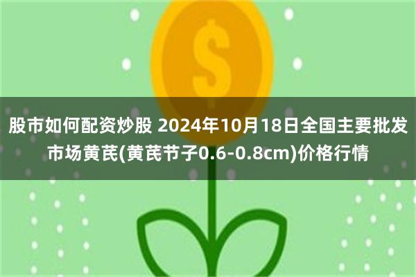 股市如何配资炒股 2024年10月18日全国主要批发市场黄芪(黄芪节子0.6-0.8cm)价格行情