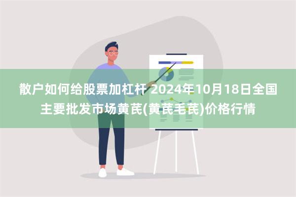 散户如何给股票加杠杆 2024年10月18日全国主要批发市场黄芪(黄芪毛芪)价格行情