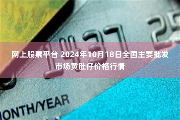 网上股票平台 2024年10月18日全国主要批发市场黄肚仔价格行情