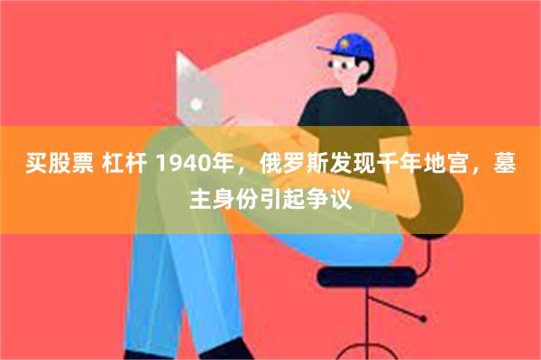 买股票 杠杆 1940年，俄罗斯发现千年地宫，墓主身份引起争议