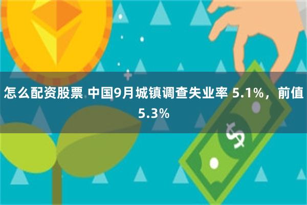 怎么配资股票 中国9月城镇调查失业率 5.1%，前值5.3%