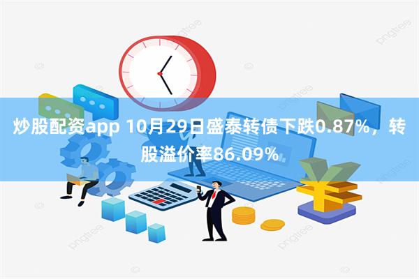 炒股配资app 10月29日盛泰转债下跌0.87%，转股溢价率86.09%