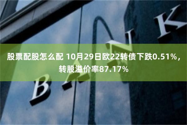 股票配股怎么配 10月29日欧22转债下跌0.51%，转股溢价率87.17%