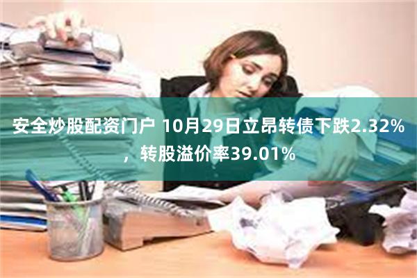 安全炒股配资门户 10月29日立昂转债下跌2.32%，转股溢价率39.01%