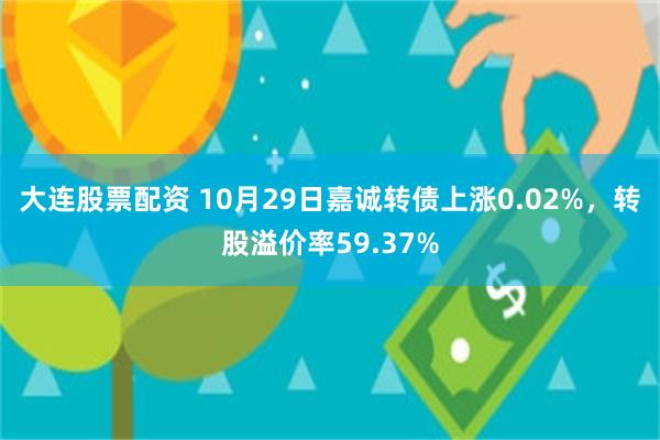 大连股票配资 10月29日嘉诚转债上涨0.02%，转股溢价率59.37%