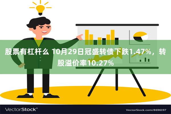 股票有杠杆么 10月29日冠盛转债下跌1.47%，转股溢价率10.27%