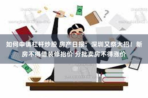 如何申请杠杆炒股 房产日报：深圳又祭大招！新房不得借装修抬价 分批卖房不得涨价