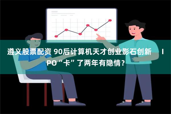 遵义股票配资 90后计算机天才创业影石创新     IPO“卡”了两年有隐情？