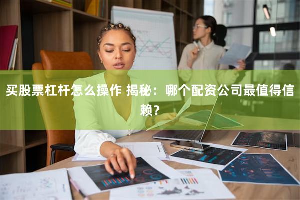 买股票杠杆怎么操作 揭秘：哪个配资公司最值得信赖？