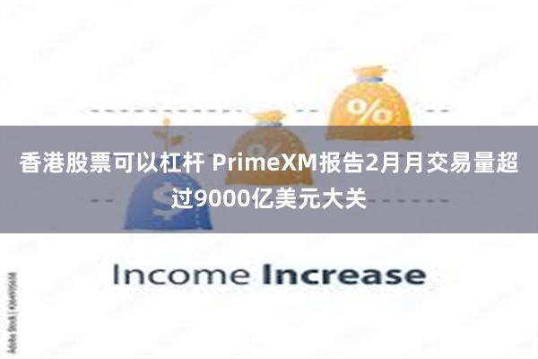 香港股票可以杠杆 PrimeXM报告2月月交易量超过9000亿美元大关