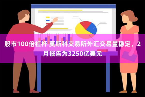 股市100倍杠杆 莫斯科交易所外汇交易量稳定，2月报告为3250亿美元