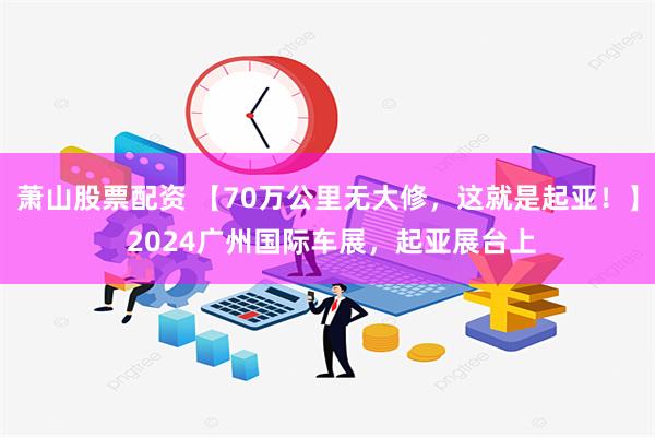 萧山股票配资 【70万公里无大修，这就是起亚！】 2024广州国际车展，起亚展台上