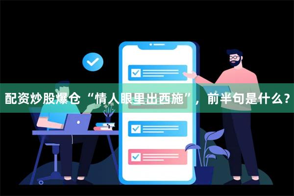 配资炒股爆仓 “情人眼里出西施”，前半句是什么？