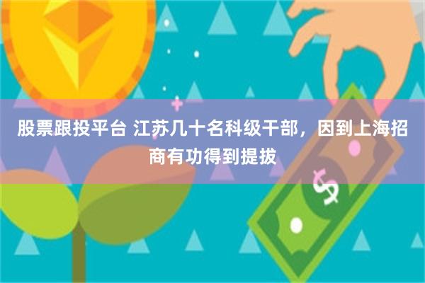 股票跟投平台 江苏几十名科级干部，因到上海招商有功得到提拔