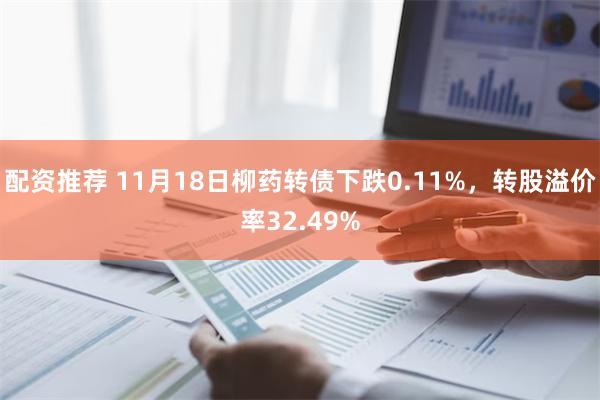 配资推荐 11月18日柳药转债下跌0.11%，转股溢价率32.49%