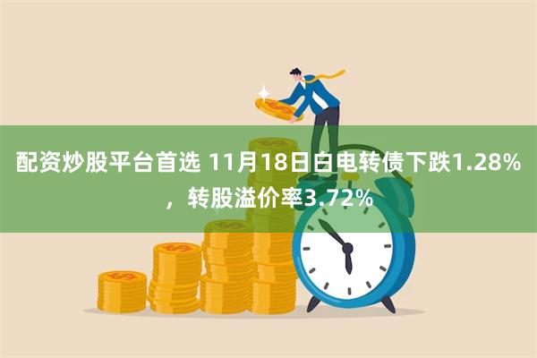 配资炒股平台首选 11月18日白电转债下跌1.28%，转股溢价率3.72%