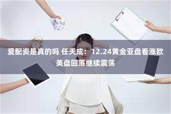 爱配资是真的吗 任天成：12.24黄金亚盘看涨欧美盘回落继续震荡