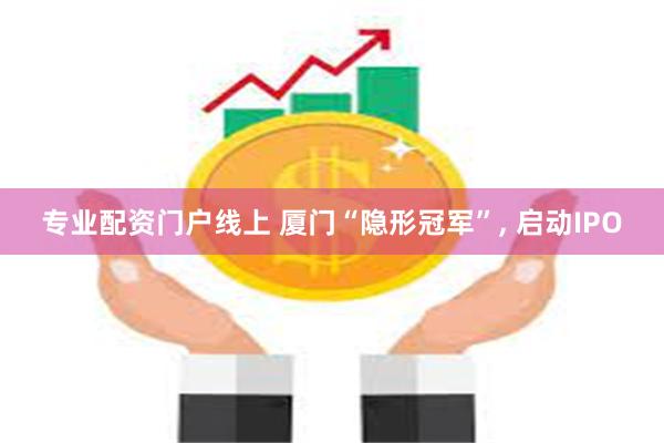 专业配资门户线上 厦门“隐形冠军”, 启动IPO