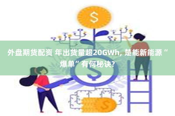 外盘期货配资 年出货量超20GWh, 楚能新能源“爆单”有何秘诀?