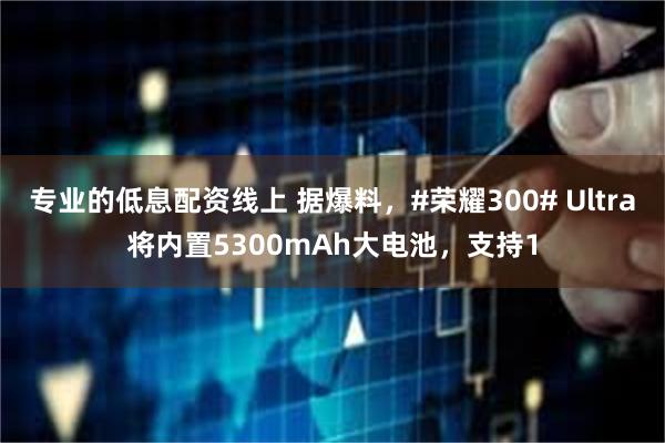 专业的低息配资线上 据爆料，#荣耀300# Ultra将内置5300mAh大电池，支持1