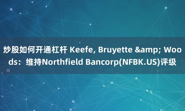 炒股如何开通杠杆 Keefe, Bruyette & Woods：维持Northfield Bancorp(NFBK.US)评级