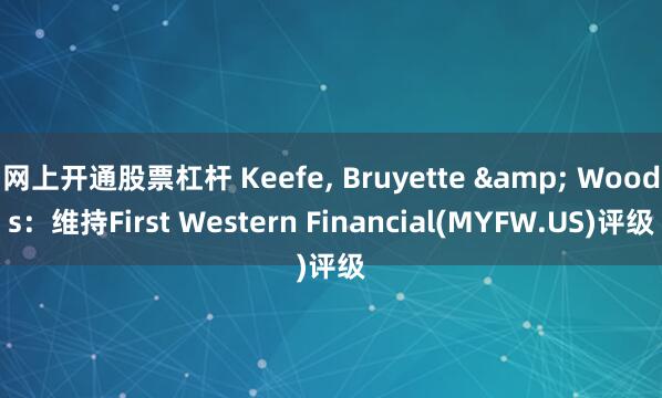 网上开通股票杠杆 Keefe, Bruyette & Woods：维持First Western Financial(MYFW.US)评级