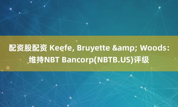 配资股配资 Keefe, Bruyette & Woods：维持NBT Bancorp(NBTB.US)评级