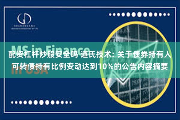 配资杠杆炒股安全吗 道氏技术: 关于债券持有人可转债持有比例变动达到10%的公告内容摘要