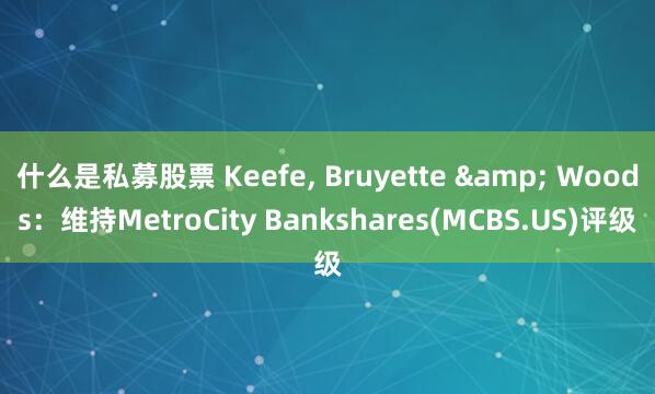 什么是私募股票 Keefe, Bruyette & Woods：维持MetroCity Bankshares(MCBS.US)评级