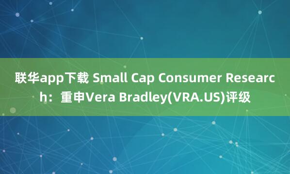 联华app下载 Small Cap Consumer Research：重申Vera Bradley(VRA.US)评级