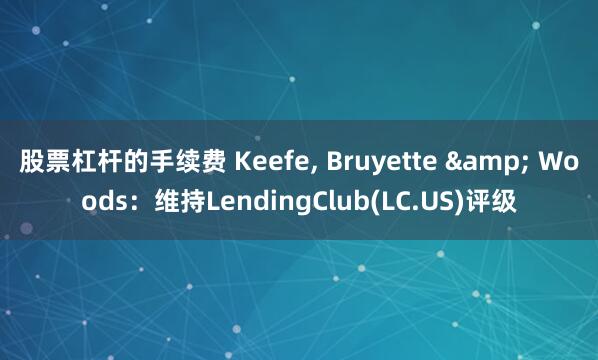 股票杠杆的手续费 Keefe, Bruyette & Woods：维持LendingClub(LC.US)评级