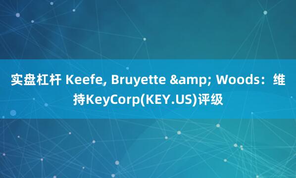 实盘杠杆 Keefe, Bruyette & Woods：维持KeyCorp(KEY.US)评级